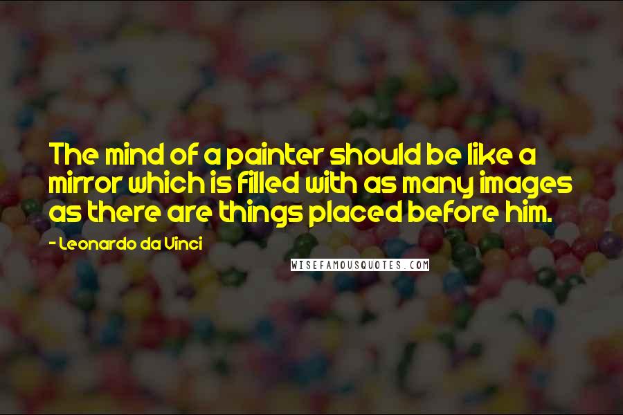 Leonardo Da Vinci Quotes: The mind of a painter should be like a mirror which is filled with as many images as there are things placed before him.