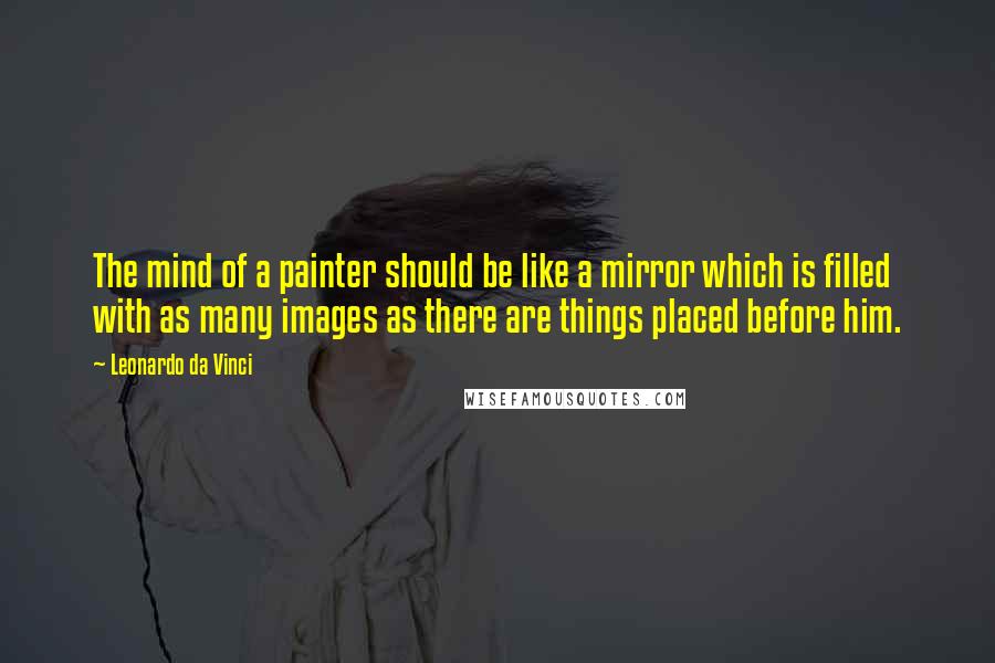 Leonardo Da Vinci Quotes: The mind of a painter should be like a mirror which is filled with as many images as there are things placed before him.