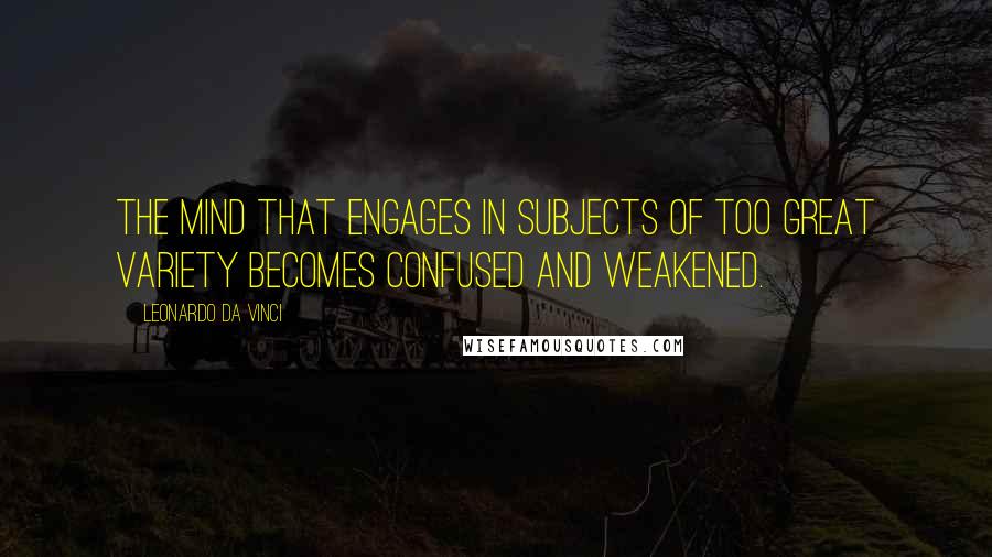 Leonardo Da Vinci Quotes: The mind that engages in subjects of too great variety becomes confused and weakened.