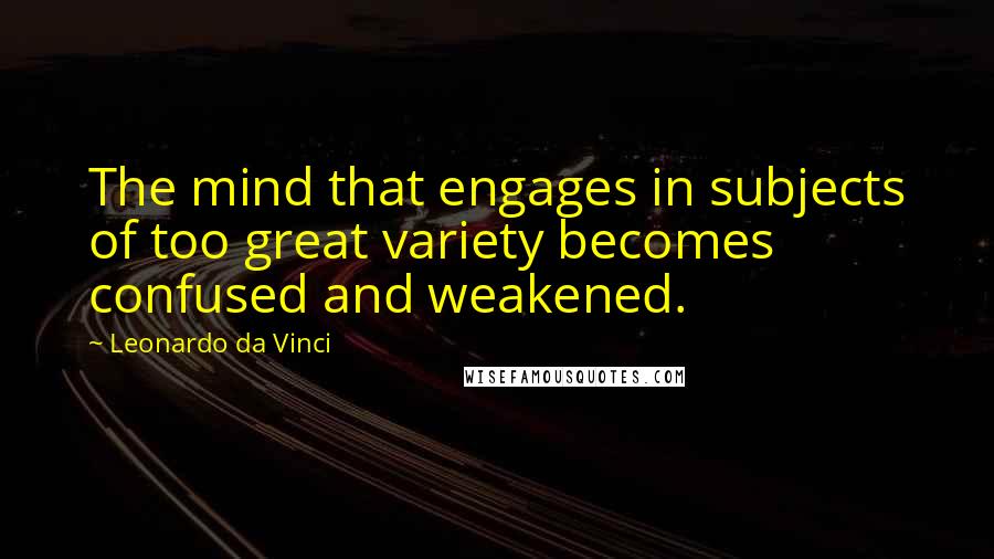 Leonardo Da Vinci Quotes: The mind that engages in subjects of too great variety becomes confused and weakened.