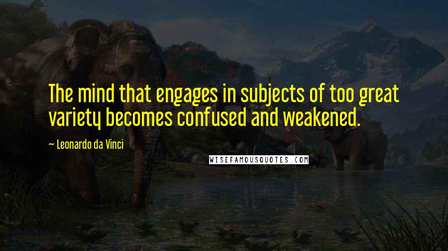 Leonardo Da Vinci Quotes: The mind that engages in subjects of too great variety becomes confused and weakened.