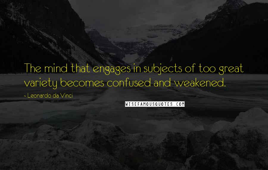 Leonardo Da Vinci Quotes: The mind that engages in subjects of too great variety becomes confused and weakened.