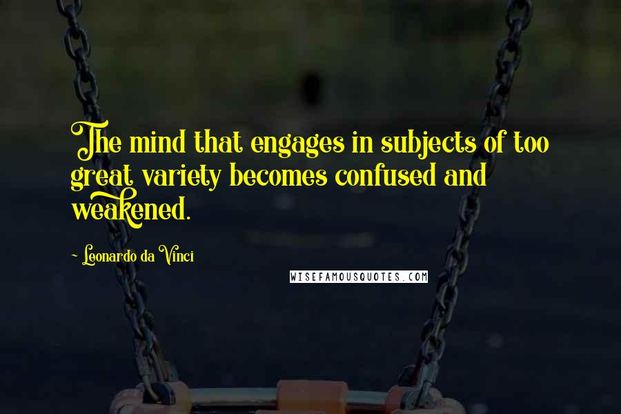 Leonardo Da Vinci Quotes: The mind that engages in subjects of too great variety becomes confused and weakened.