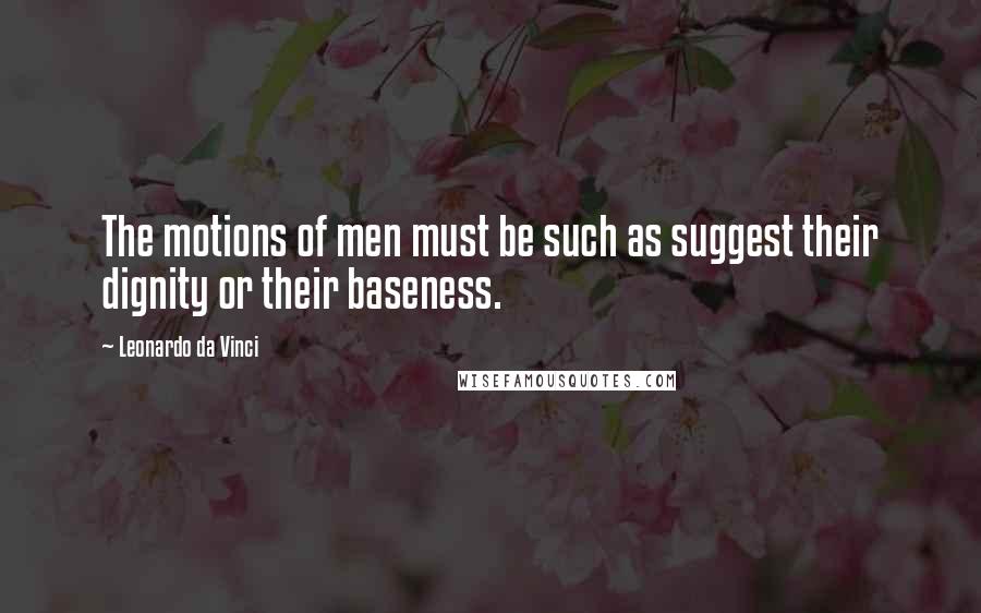 Leonardo Da Vinci Quotes: The motions of men must be such as suggest their dignity or their baseness.