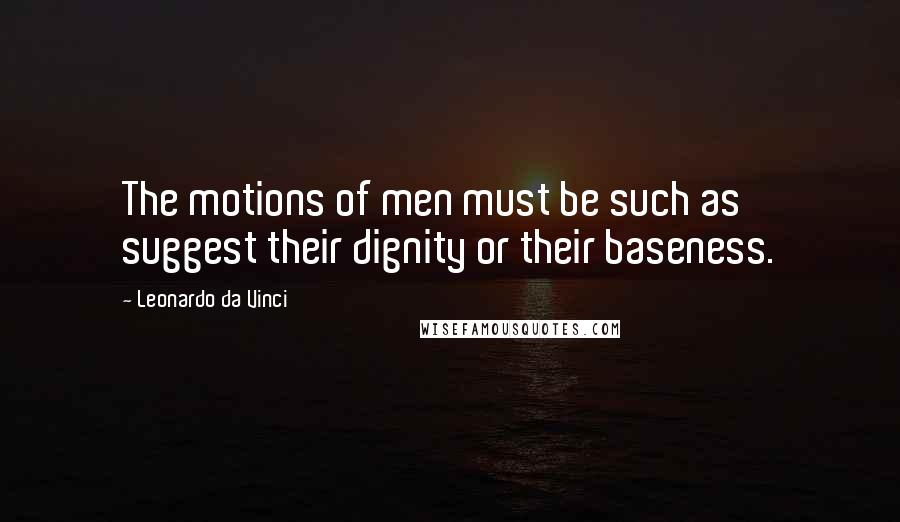 Leonardo Da Vinci Quotes: The motions of men must be such as suggest their dignity or their baseness.