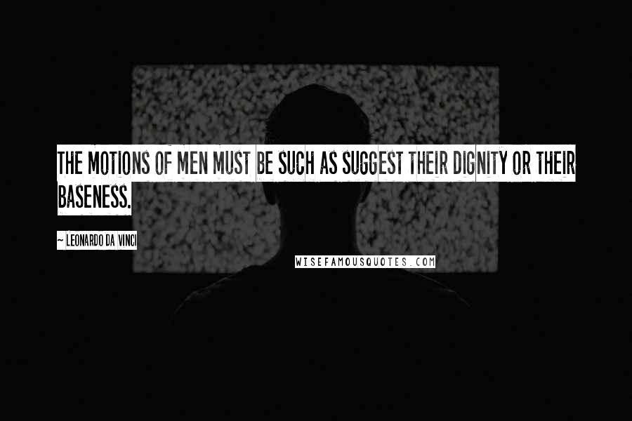 Leonardo Da Vinci Quotes: The motions of men must be such as suggest their dignity or their baseness.