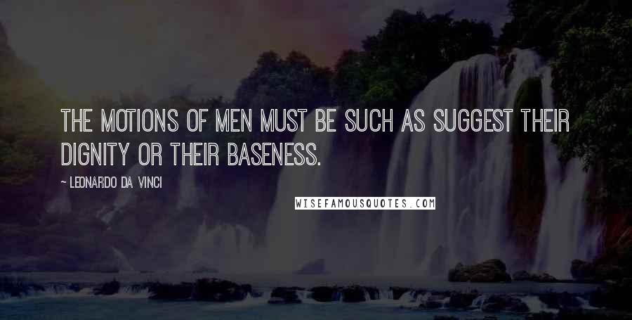 Leonardo Da Vinci Quotes: The motions of men must be such as suggest their dignity or their baseness.