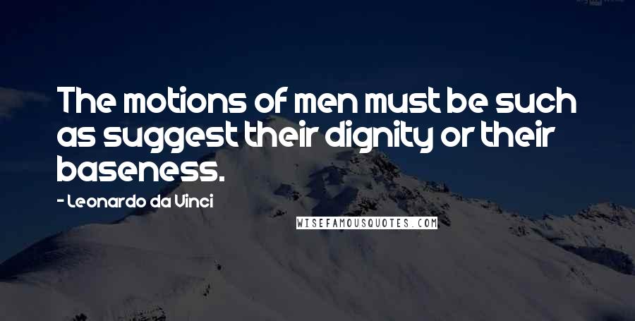 Leonardo Da Vinci Quotes: The motions of men must be such as suggest their dignity or their baseness.