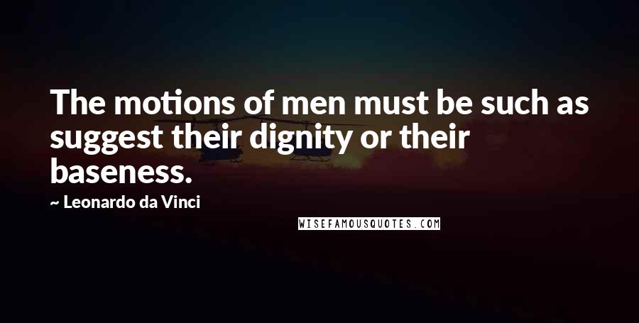 Leonardo Da Vinci Quotes: The motions of men must be such as suggest their dignity or their baseness.