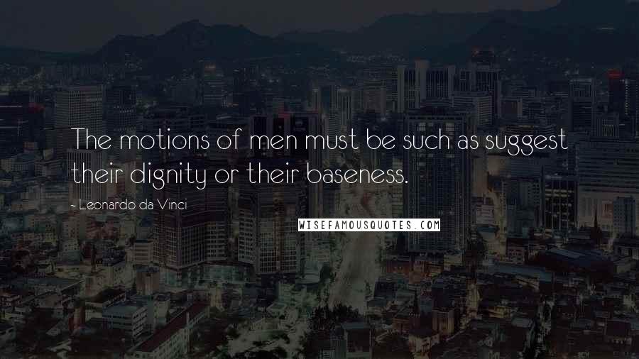 Leonardo Da Vinci Quotes: The motions of men must be such as suggest their dignity or their baseness.