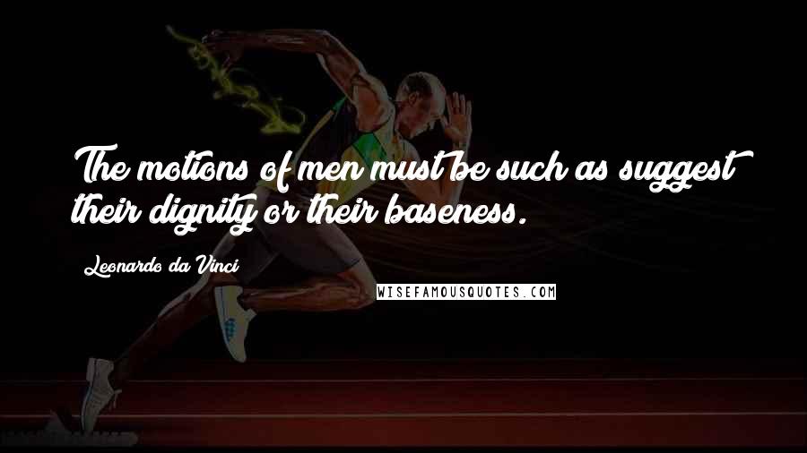 Leonardo Da Vinci Quotes: The motions of men must be such as suggest their dignity or their baseness.