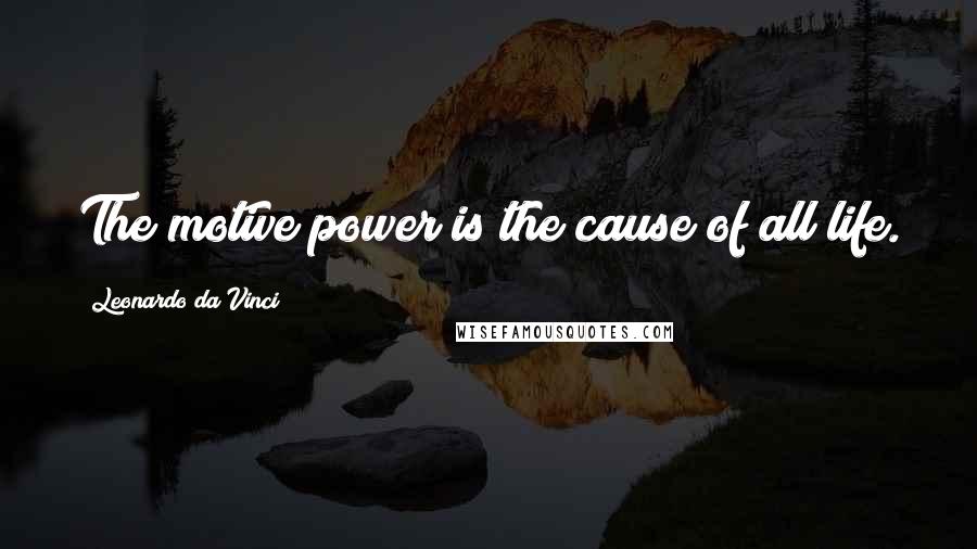 Leonardo Da Vinci Quotes: The motive power is the cause of all life.