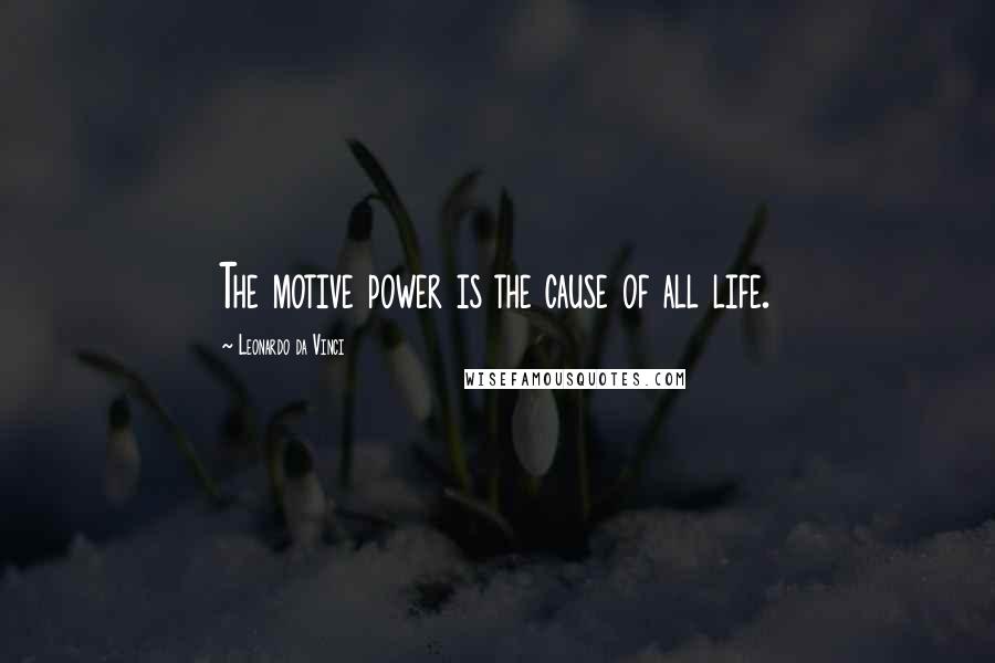 Leonardo Da Vinci Quotes: The motive power is the cause of all life.