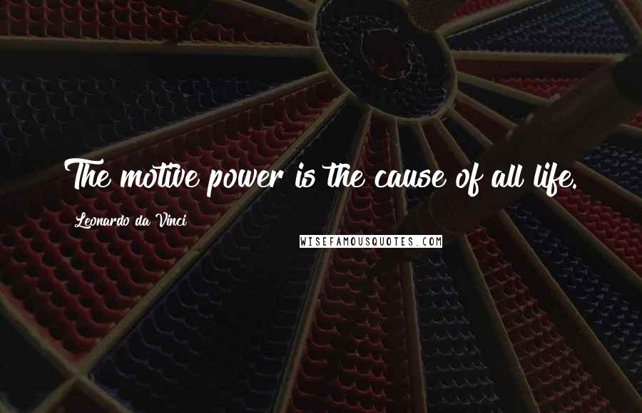 Leonardo Da Vinci Quotes: The motive power is the cause of all life.