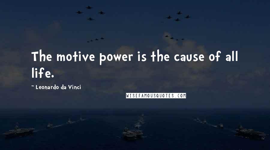 Leonardo Da Vinci Quotes: The motive power is the cause of all life.