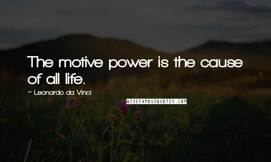 Leonardo Da Vinci Quotes: The motive power is the cause of all life.