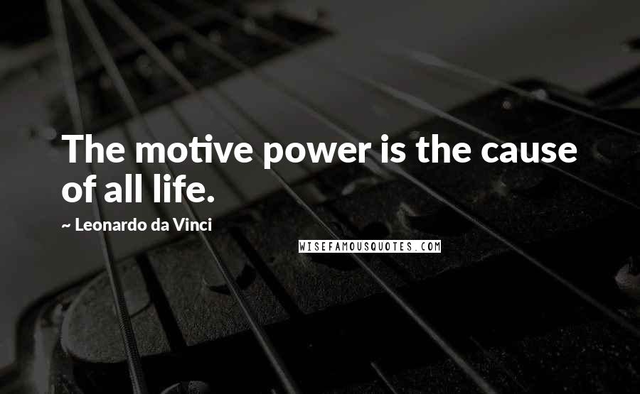 Leonardo Da Vinci Quotes: The motive power is the cause of all life.