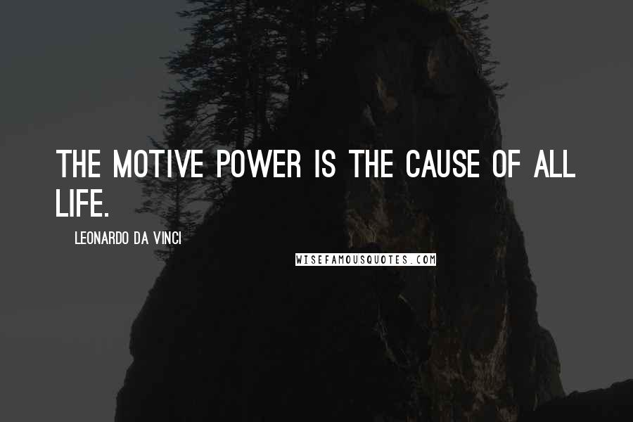 Leonardo Da Vinci Quotes: The motive power is the cause of all life.