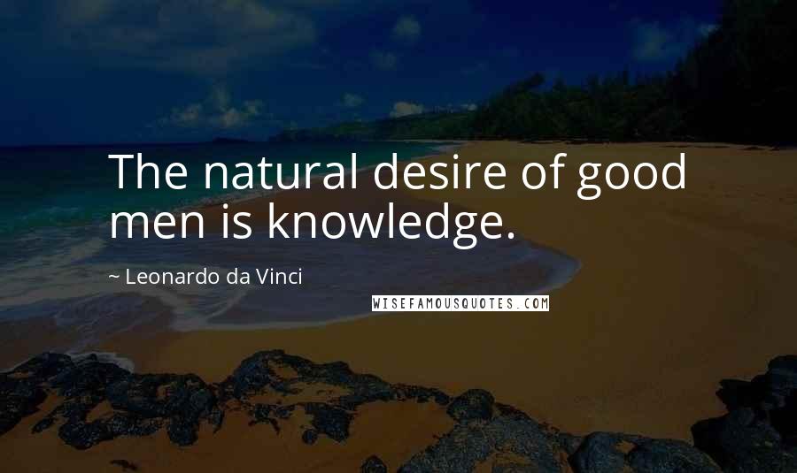Leonardo Da Vinci Quotes: The natural desire of good men is knowledge.
