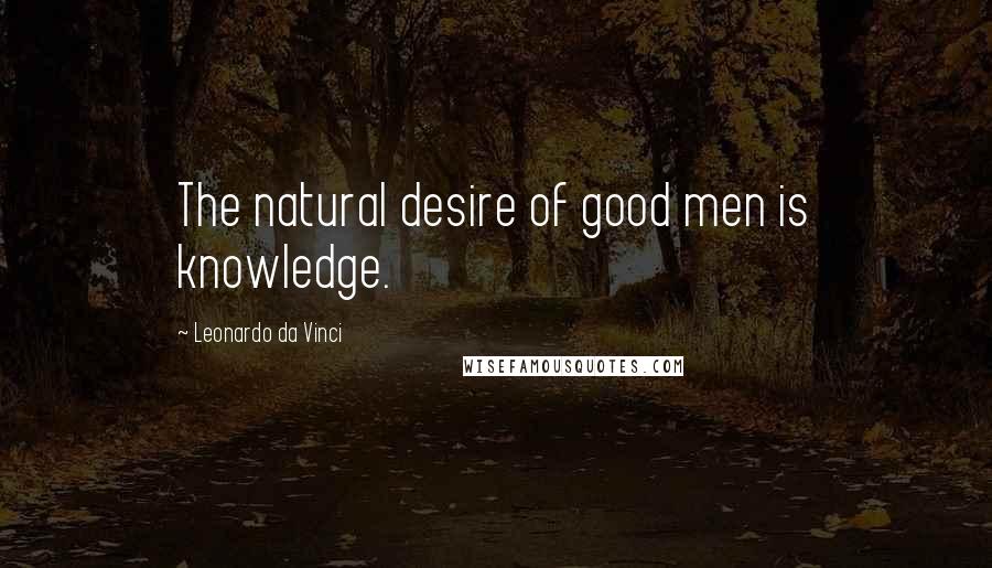 Leonardo Da Vinci Quotes: The natural desire of good men is knowledge.