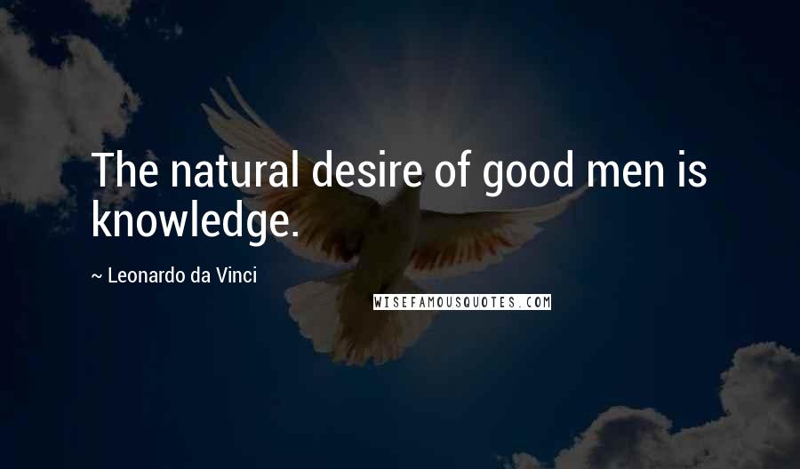 Leonardo Da Vinci Quotes: The natural desire of good men is knowledge.