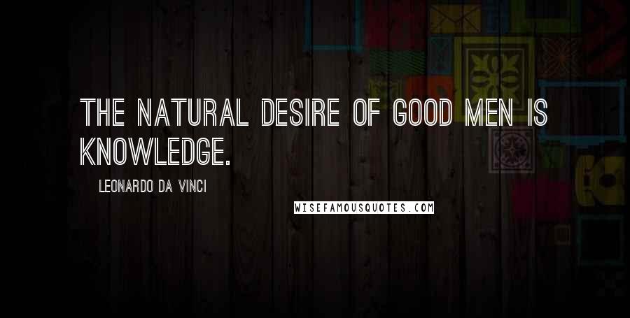 Leonardo Da Vinci Quotes: The natural desire of good men is knowledge.