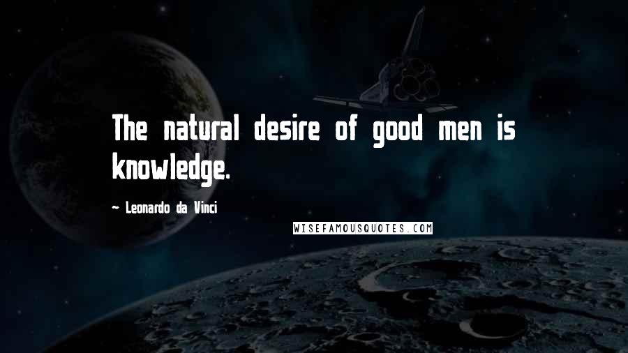 Leonardo Da Vinci Quotes: The natural desire of good men is knowledge.