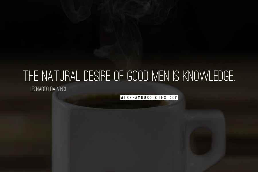 Leonardo Da Vinci Quotes: The natural desire of good men is knowledge.