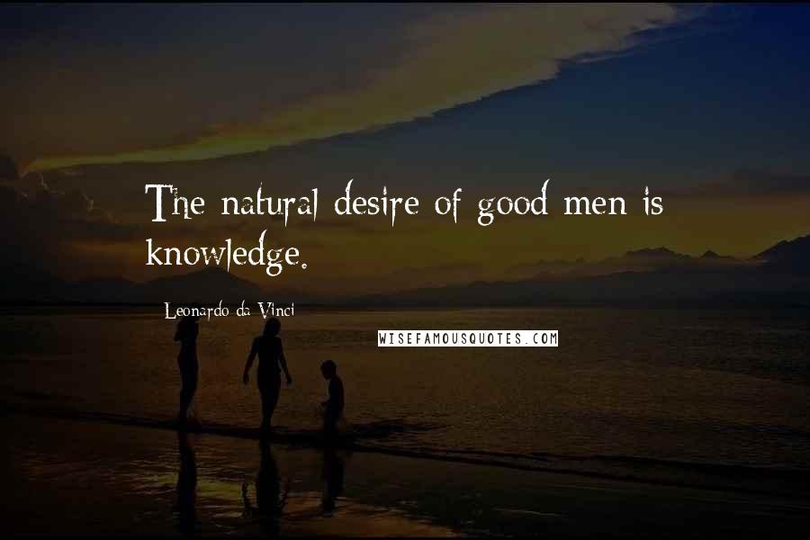 Leonardo Da Vinci Quotes: The natural desire of good men is knowledge.