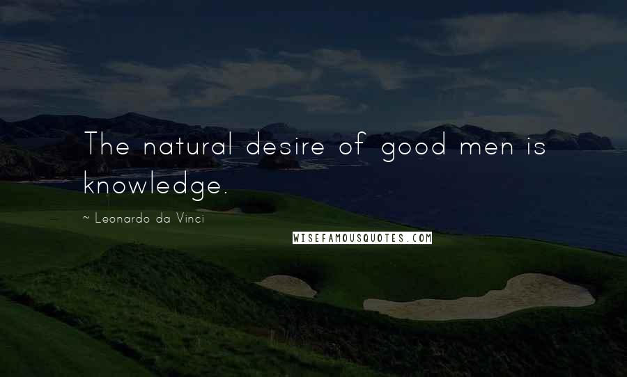 Leonardo Da Vinci Quotes: The natural desire of good men is knowledge.