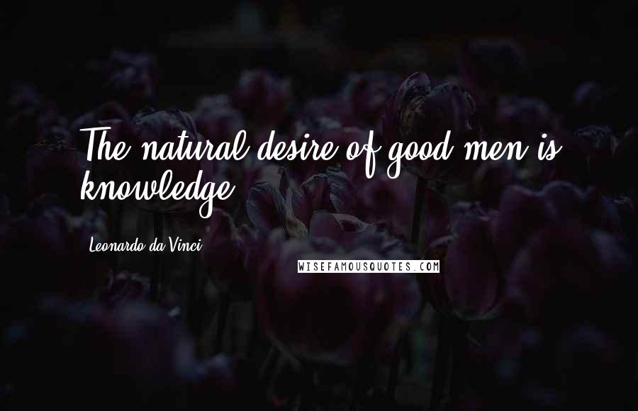 Leonardo Da Vinci Quotes: The natural desire of good men is knowledge.