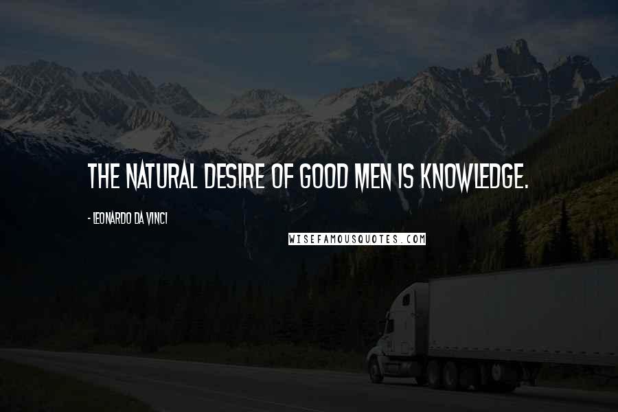 Leonardo Da Vinci Quotes: The natural desire of good men is knowledge.