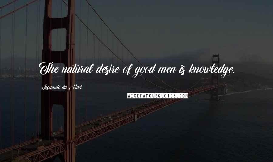 Leonardo Da Vinci Quotes: The natural desire of good men is knowledge.