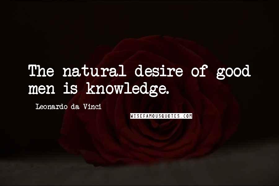 Leonardo Da Vinci Quotes: The natural desire of good men is knowledge.