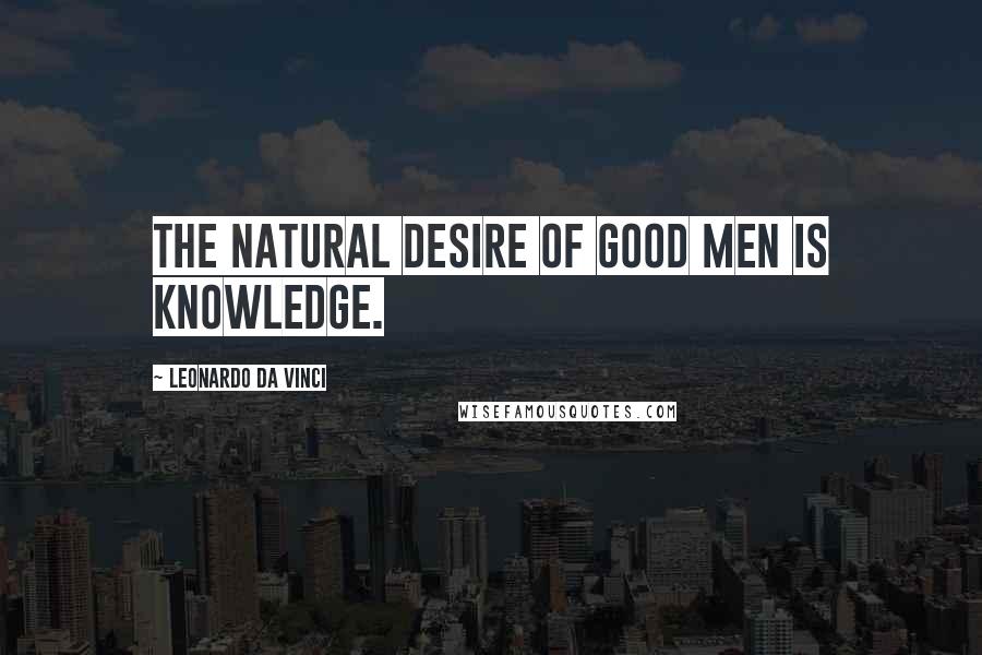 Leonardo Da Vinci Quotes: The natural desire of good men is knowledge.
