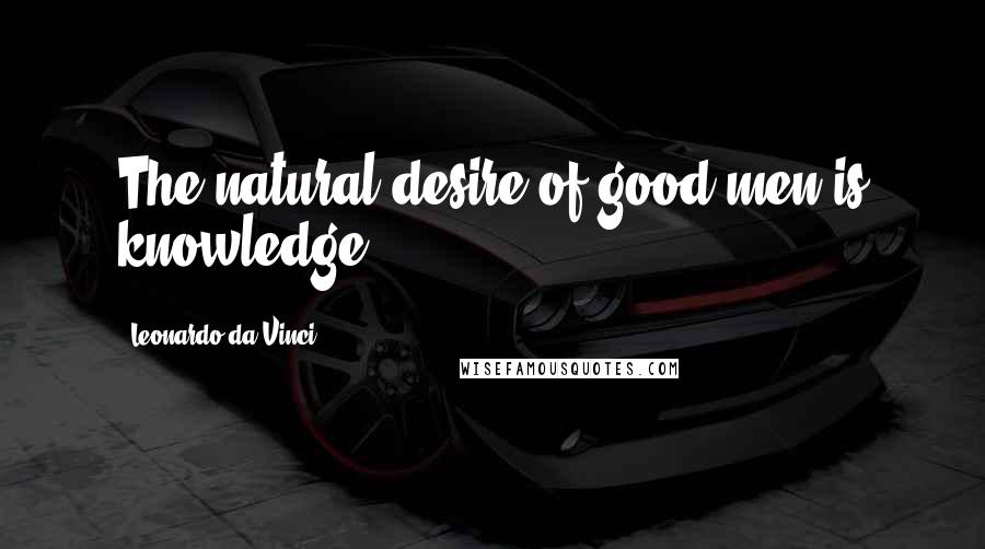 Leonardo Da Vinci Quotes: The natural desire of good men is knowledge.