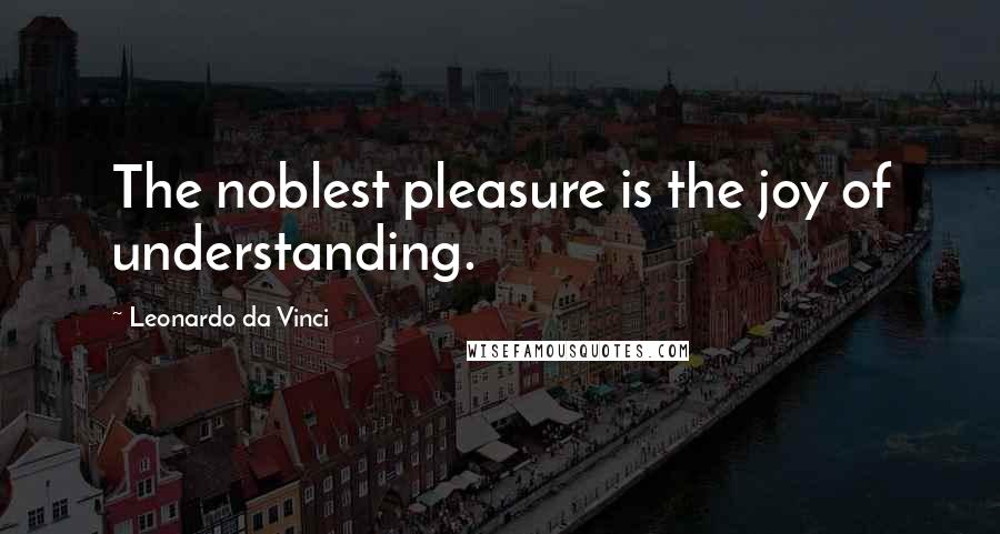 Leonardo Da Vinci Quotes: The noblest pleasure is the joy of understanding.
