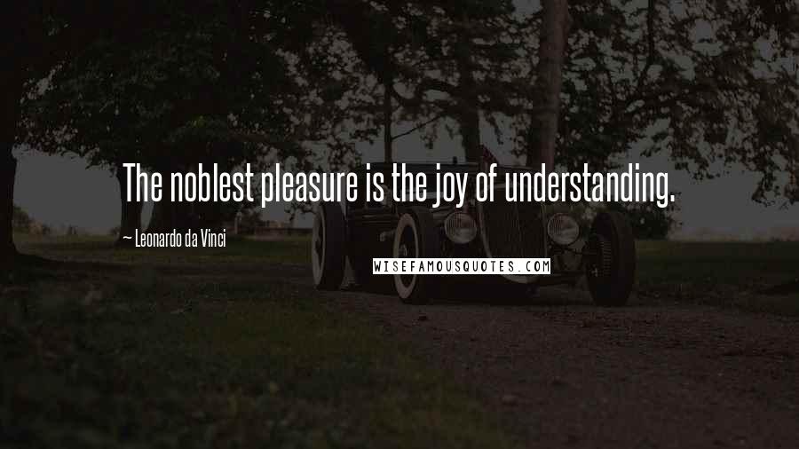 Leonardo Da Vinci Quotes: The noblest pleasure is the joy of understanding.