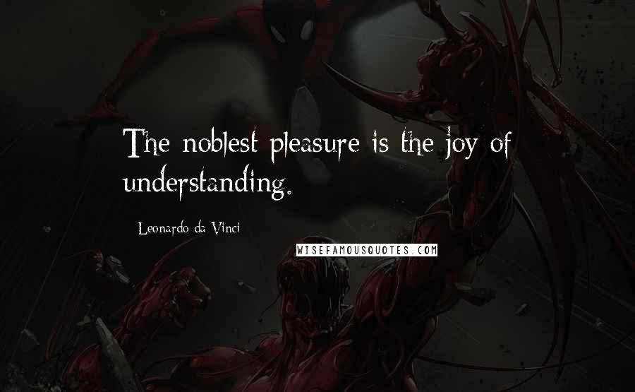 Leonardo Da Vinci Quotes: The noblest pleasure is the joy of understanding.