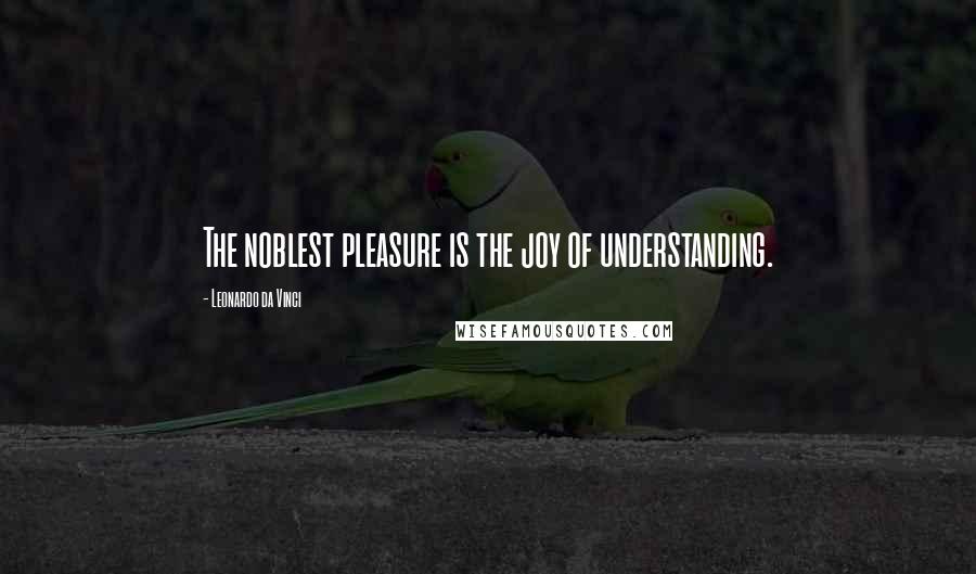 Leonardo Da Vinci Quotes: The noblest pleasure is the joy of understanding.