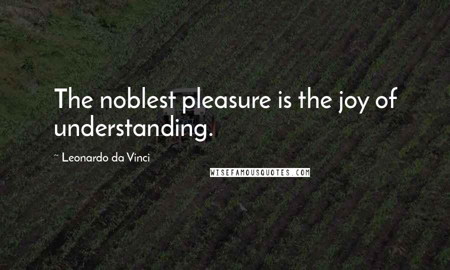Leonardo Da Vinci Quotes: The noblest pleasure is the joy of understanding.