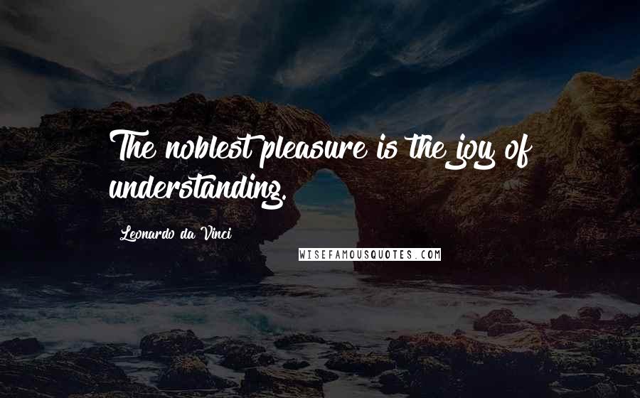 Leonardo Da Vinci Quotes: The noblest pleasure is the joy of understanding.