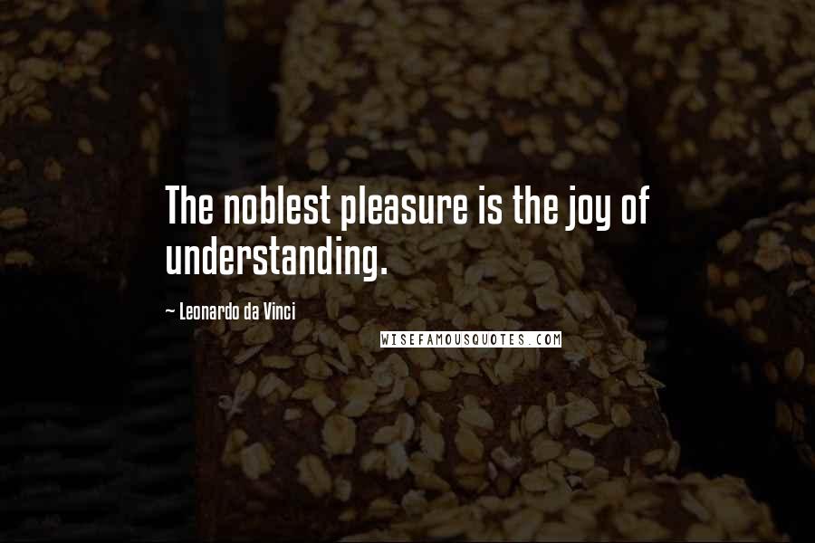 Leonardo Da Vinci Quotes: The noblest pleasure is the joy of understanding.