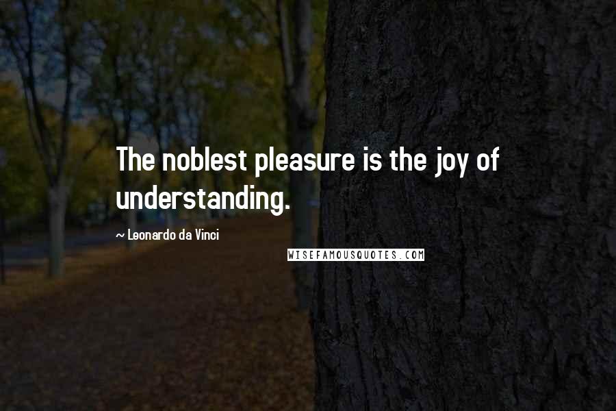 Leonardo Da Vinci Quotes: The noblest pleasure is the joy of understanding.