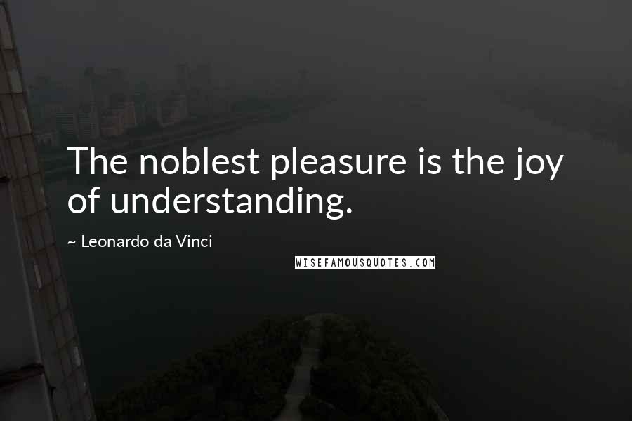 Leonardo Da Vinci Quotes: The noblest pleasure is the joy of understanding.