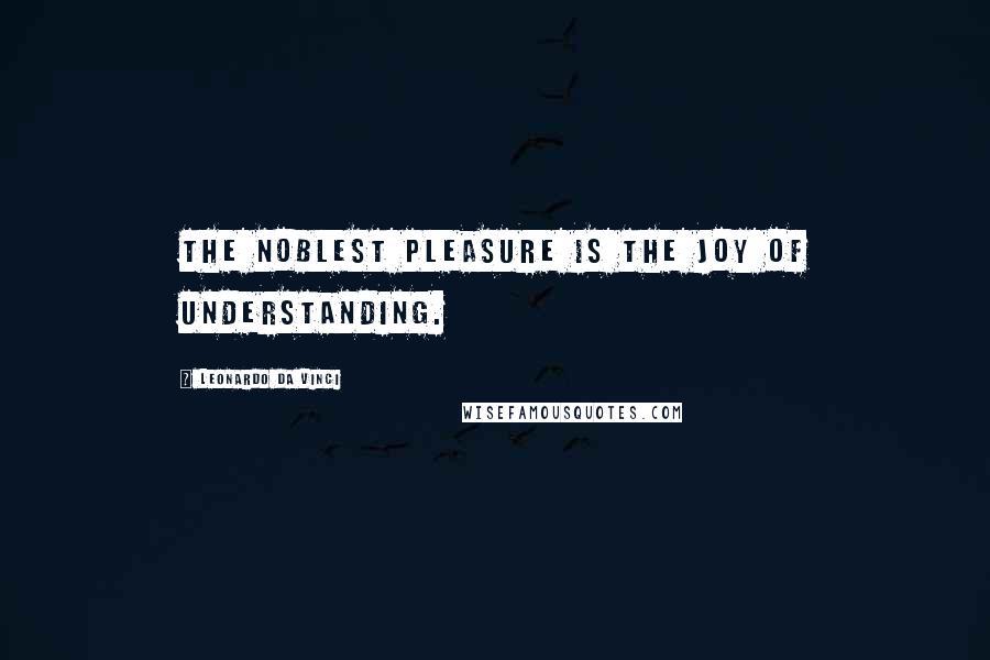 Leonardo Da Vinci Quotes: The noblest pleasure is the joy of understanding.
