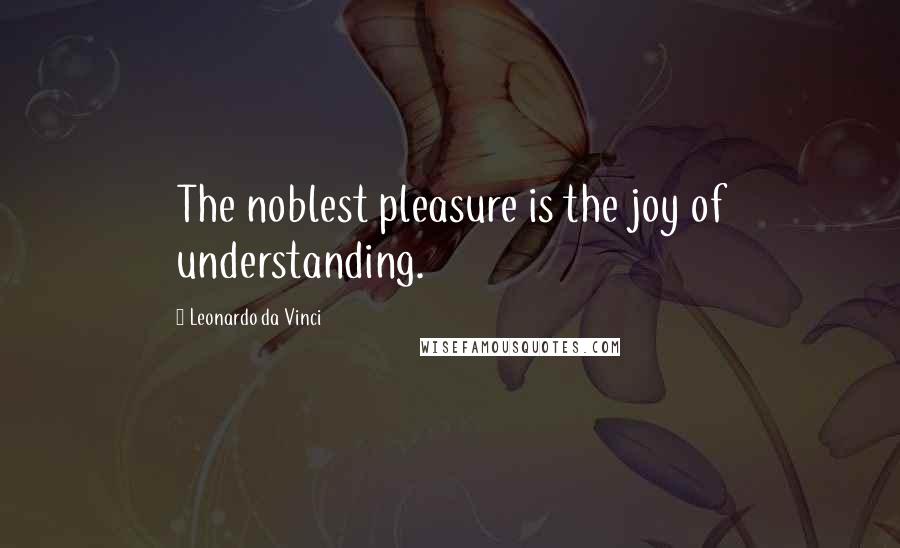 Leonardo Da Vinci Quotes: The noblest pleasure is the joy of understanding.