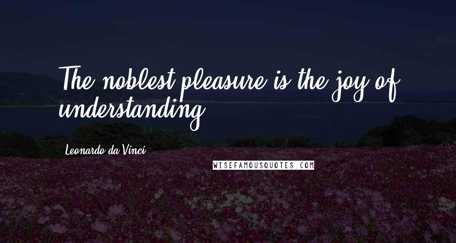 Leonardo Da Vinci Quotes: The noblest pleasure is the joy of understanding.