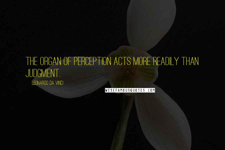 Leonardo Da Vinci Quotes: The organ of perception acts more readily than judgment.