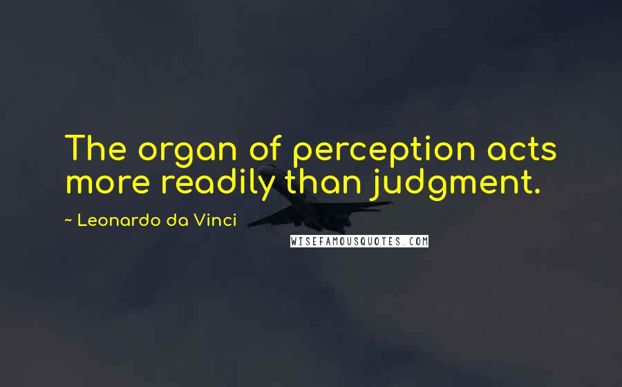 Leonardo Da Vinci Quotes: The organ of perception acts more readily than judgment.